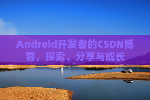Android开发者的CSDN博客,探索、分享与成长